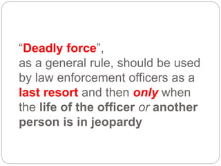 “Deadly force”,
as a general rule, should be used
by law enforcement officers as a
last resort and then only when
the life of the officer or another
person is in jeopardy
 