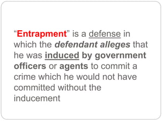“Entrapment” is a defense in
which the defendant alleges that
he was induced by government
officers or agents to commit a
crime which he would not have
committed without the
inducement
 