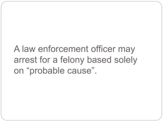 A law enforcement officer may
arrest for a felony based solely
on “probable cause”.
 