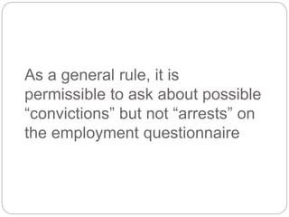 As a general rule, it is
permissible to ask about possible
“convictions” but not “arrests” on
the employment questionnaire
 