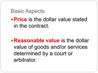 Basic Aspects
Price is the dollar value stated
in the contract.
Reasonable value is the dollar
value of goods and/or services
determined by a court or
arbitrator.
 