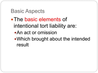 Basic Aspects
The basic elements of
intentional tort liability are:
An act or omission
Which brought about the intended
result
 