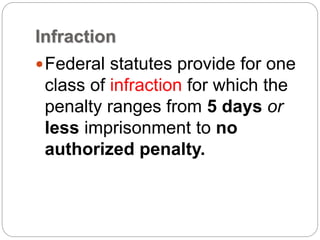 Infraction
Federal statutes provide for one
class of infraction for which the
penalty ranges from 5 days or
less imprisonment to no
authorized penalty.
 