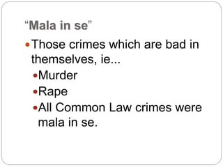 “Mala in se”
Those crimes which are bad in
themselves, ie...
Murder
Rape
All Common Law crimes were
mala in se.
 
