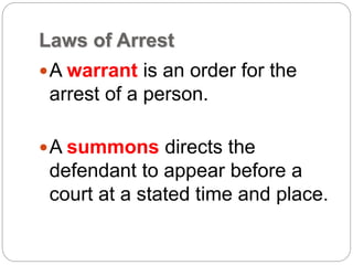 Laws of Arrest
A warrant is an order for the
arrest of a person.
A summons directs the
defendant to appear before a
court at a stated time and place.
 