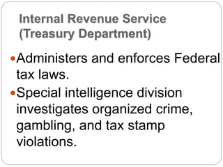 Internal Revenue Service
(Treasury Department)
Administers and enforces Federal
tax laws.
Special intelligence division
investigates organized crime,
gambling, and tax stamp
violations.
 
