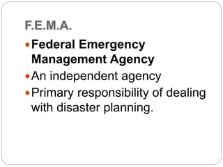 F.E.M.A.
Federal Emergency
Management Agency
An independent agency
Primary responsibility of dealing
with disaster planning.
 