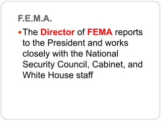 F.E.M.A.
The Director of FEMA reports
to the President and works
closely with the National
Security Council, Cabinet, and
White House staff
 