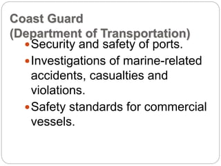 Coast Guard
(Department of Transportation)
Security and safety of ports.
Investigations of marine-related
accidents, casualties and
violations.
Safety standards for commercial
vessels.
 