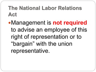 The National Labor Relations
Act
Management is not required
to advise an employee of this
right of representation or to
“bargain” with the union
representative.
 
