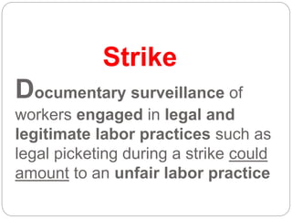 Strike
Documentary surveillance of
workers engaged in legal and
legitimate labor practices such as
legal picketing during a strike could
amount to an unfair labor practice
 