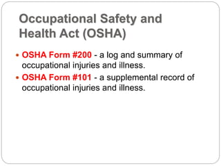Occupational Safety and
Health Act (OSHA)
 OSHA Form #200 - a log and summary of
occupational injuries and illness.
 OSHA Form #101 - a supplemental record of
occupational injuries and illness.
 