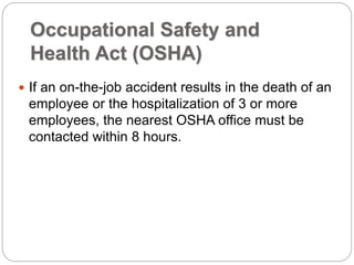 Occupational Safety and
Health Act (OSHA)
 If an on-the-job accident results in the death of an
employee or the hospitalization of 3 or more
employees, the nearest OSHA office must be
contacted within 8 hours.
 