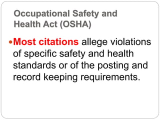 Occupational Safety and
Health Act (OSHA)
Most citations allege violations
of specific safety and health
standards or of the posting and
record keeping requirements.
 