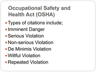 Occupational Safety and
Health Act (OSHA)
Types of citations include;
Imminent Danger
Serious Violation
Non-serious Violation
De Minimis Violation
Willful Violation
Repeated Violation
 