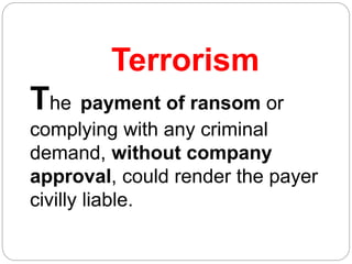 Terrorism
The payment of ransom or
complying with any criminal
demand, without company
approval, could render the payer
civilly liable.
 