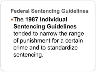 Federal Sentencing Guidelines
The 1987 Individual
Sentencing Guidelines
tended to narrow the range
of punishment for a certain
crime and to standardize
sentencing.
 