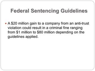 Federal Sentencing Guidelines
 A $20 million gain to a company from an anti-trust
violation could result in a criminal fine ranging
from $1 million to $80 million depending on the
guidelines applied.
 