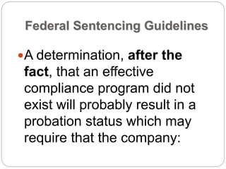Federal Sentencing Guidelines
A determination, after the
fact, that an effective
compliance program did not
exist will probably result in a
probation status which may
require that the company:
 