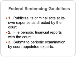 Federal Sentencing Guidelines
1. Publicize its criminal acts at its
own expense as directed by the
court.
2. File periodic financial reports
with the court
3. Submit to periodic examination
by court appointed experts.
 
