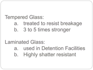 Tempered Glass:
a. treated to resist breakage
b. 3 to 5 times stronger
Laminated Glass:
a. used in Detention Facilities
b. Highly shatter resistant
 