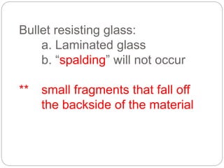 Bullet resisting glass:
a. Laminated glass
b. “spalding” will not occur
** small fragments that fall off
the backside of the material
 