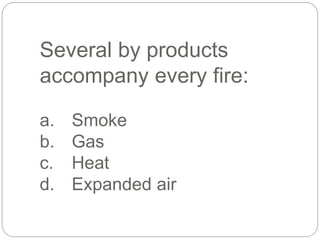 Several by products
accompany every fire:
a. Smoke
b. Gas
c. Heat
d. Expanded air
 