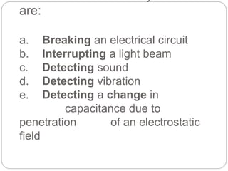are:
a. Breaking an electrical circuit
b. Interrupting a light beam
c. Detecting sound
d. Detecting vibration
e. Detecting a change in
capacitance due to
penetration of an electrostatic
field
 
