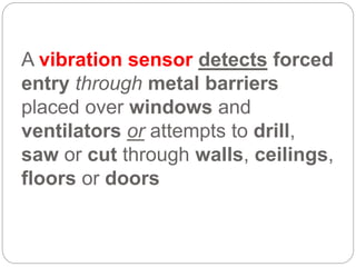 A vibration sensor detects forced
entry through metal barriers
placed over windows and
ventilators or attempts to drill,
saw or cut through walls, ceilings,
floors or doors
 