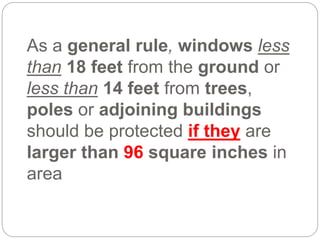 As a general rule, windows less
than 18 feet from the ground or
less than 14 feet from trees,
poles or adjoining buildings
should be protected if they are
larger than 96 square inches in
area
 