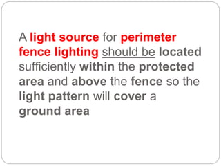 A light source for perimeter
fence lighting should be located
sufficiently within the protected
area and above the fence so the
light pattern will cover a
ground area
 