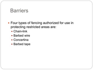 Barriers
 Four types of fencing authorized for use in
protecting restricted areas are:
 Chain-link
 Barbed wire
 Concertina
 Barbed tape
 