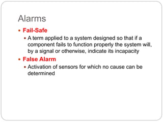 Alarms
 Fail-Safe
 A term applied to a system designed so that if a
component fails to function properly the system will,
by a signal or otherwise, indicate its incapacity
 False Alarm
 Activation of sensors for which no cause can be
determined
 