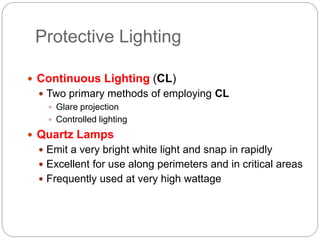 Protective Lighting
 Continuous Lighting (CL)
 Two primary methods of employing CL
 Glare projection
 Controlled lighting
 Quartz Lamps
 Emit a very bright white light and snap in rapidly
 Excellent for use along perimeters and in critical areas
 Frequently used at very high wattage
 