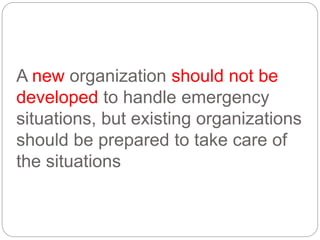 A new organization should not be
developed to handle emergency
situations, but existing organizations
should be prepared to take care of
the situations
 