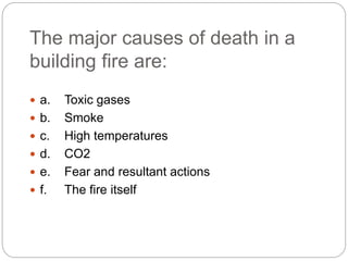 The major causes of death in a
building fire are:
 a. Toxic gases
 b. Smoke
 c. High temperatures
 d. CO2
 e. Fear and resultant actions
 f. The fire itself
 
