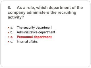 8. As a rule, which department of the
company administers the recruiting
activity?
 a. The security department
 b. Administrative department
 c. Personnel department
 d. Internal affairs
 