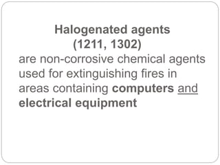 Halogenated agents
(1211, 1302)
are non-corrosive chemical agents
used for extinguishing fires in
areas containing computers and
electrical equipment
 