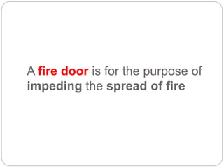 A fire door is for the purpose of
impeding the spread of fire
 