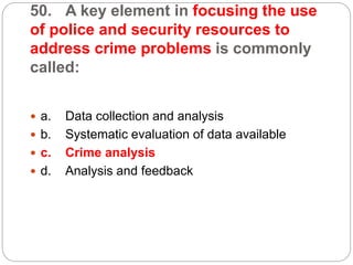 50. A key element in focusing the use
of police and security resources to
address crime problems is commonly
called:
 a. Data collection and analysis
 b. Systematic evaluation of data available
 c. Crime analysis
 d. Analysis and feedback
 