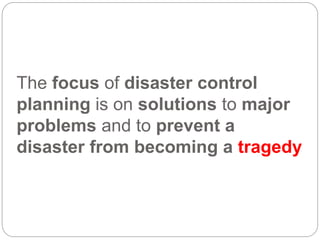 The focus of disaster control
planning is on solutions to major
problems and to prevent a
disaster from becoming a tragedy
 
