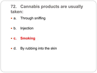 72. Cannabis products are usually
taken:
 a. Through sniffing
 b. Injection
 c. Smoking
 d. By rubbing into the skin
 