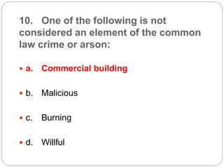 10. One of the following is not
considered an element of the common
law crime or arson:
 a. Commercial building
 b. Malicious
 c. Burning
 d. Willful
 