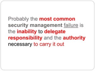 Probably the most common
security management failure is
the inability to delegate
responsibility and the authority
necessary to carry it out
 