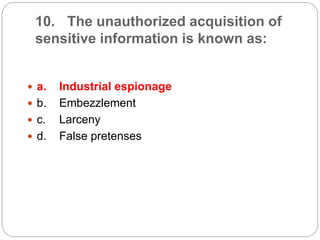 10. The unauthorized acquisition of
sensitive information is known as:
 a. Industrial espionage
 b. Embezzlement
 c. Larceny
 d. False pretenses
 