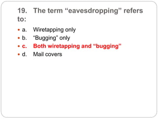 19. The term “eavesdropping” refers
to:
 a. Wiretapping only
 b. “Bugging” only
 c. Both wiretapping and “bugging”
 d. Mail covers
 