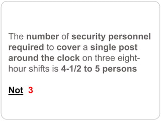 The number of security personnel
required to cover a single post
around the clock on three eight-
hour shifts is 4-1/2 to 5 persons
Not 3
 
