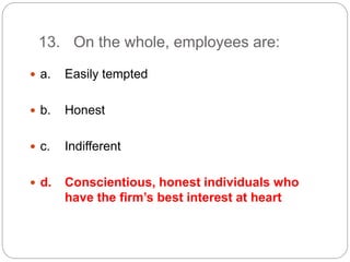 13. On the whole, employees are:
 a. Easily tempted
 b. Honest
 c. Indifferent
 d. Conscientious, honest individuals who
have the firm’s best interest at heart
 