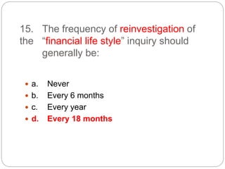 15. The frequency of reinvestigation of
the “financial life style” inquiry should
generally be:
 a. Never
 b. Every 6 months
 c. Every year
 d. Every 18 months
 