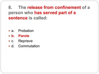 8. The release from confinement of a
person who has served part of a
sentence is called:
 a. Probation
 b. Parole
 c. Reprieve
 d. Commutation
 